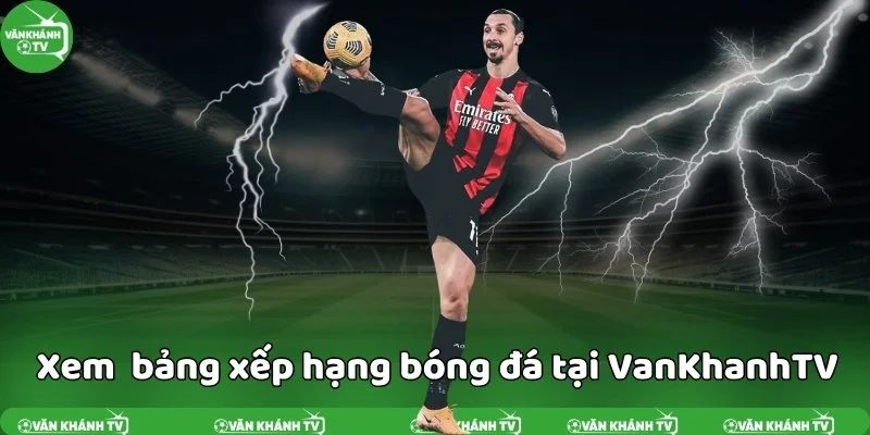 Bảng xếp hạng bóng đá đầy đủ tại VanKhanh TV