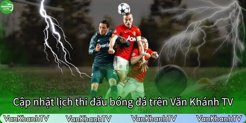Cập nhật ngay lịch thi đấu bóng đá mỗi ngày trên VanKhanhTV
