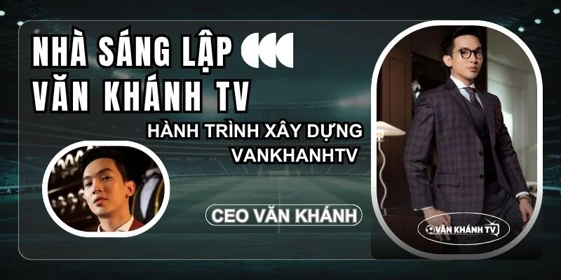 CEO Văn Khánh và hành trình xây dựng VanKhanh TV