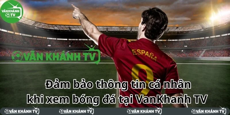 Bảo mật mọi thông tin khi bạn xem bóng đá trực tiếp tại Văn Khánh
