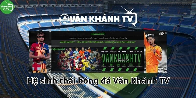 Hệ sinh thái bóng đá Văn Khánh TV - Thông tin bóng đá đầy đủ nhất