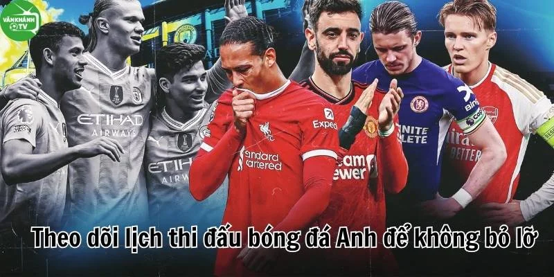 Không bỏ lỡ trận đấu nào khi theo dõi lịch thi đấu Ngoại Hạng Anh tại Bóng Đá Văn Khánh