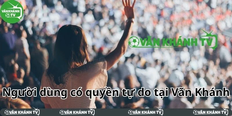 Người dùng có quyền tự do tại hệ sinh thái bóng đá Văn Khánh TV