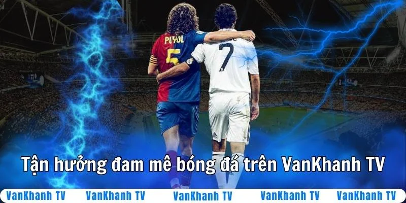 Tận hưởng đam mê bóng đá trên VanKhanhTV