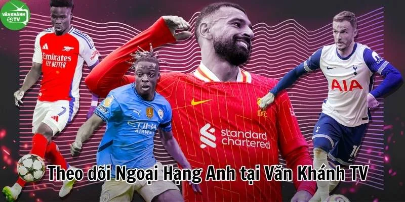 Theo dõi lịch - xem trực tiếp bóng đá tại hệ sinh thái bóng đá Văn Khánh TV