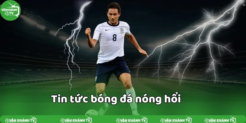 VanKhanhTV cập nhật tin bóng đá nóng hổi