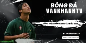 Top trận đấu bóng đá hay nhất 2025 tại vankhanhtv
