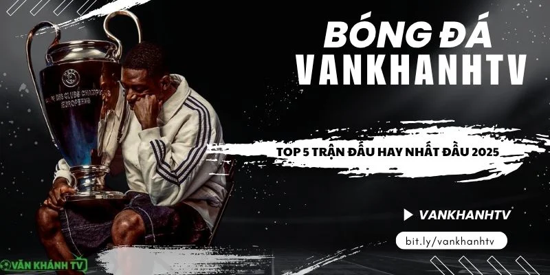 Top 5 trận đấu bóng đá hay nhất 2025